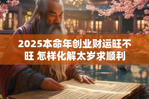 2025本命年创业财运旺不旺 怎样化解太岁求顺利