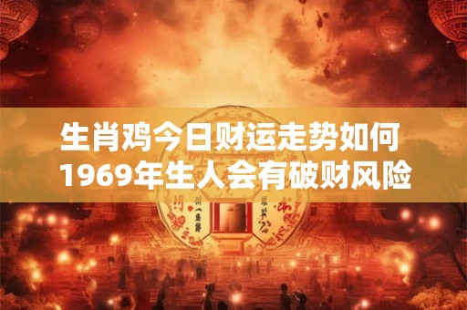 生肖鸡今日财运走势如何 1969年生人会有破财风险吗