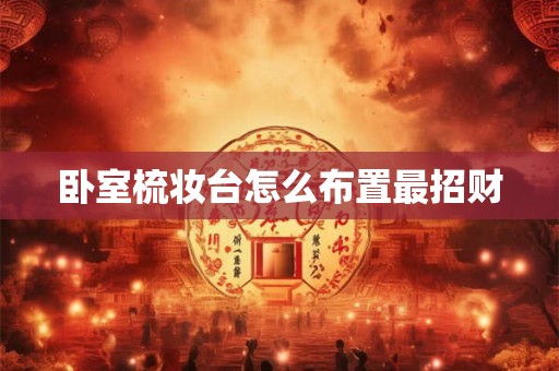 卧室梳妆台怎么布置最招财