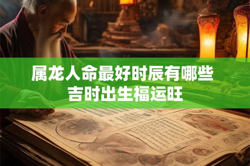 属龙人命最好时辰有哪些 吉时出生福运旺