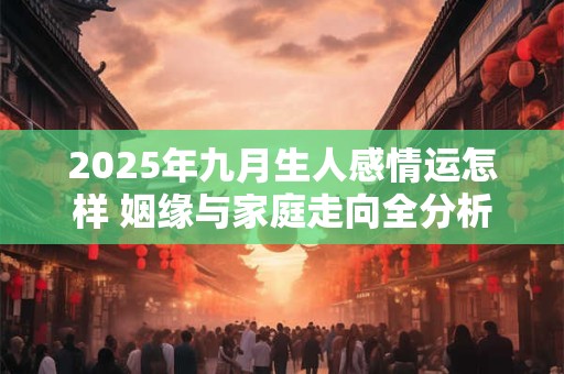 2025年九月生人感情运怎样 姻缘与家庭走向全分析