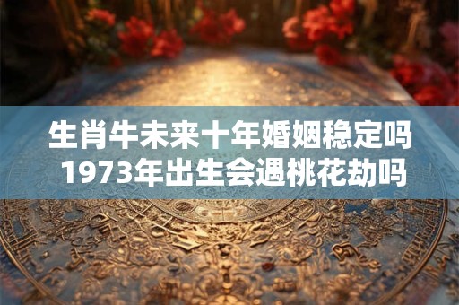 生肖牛未来十年婚姻稳定吗 1973年出生会遇桃花劫吗