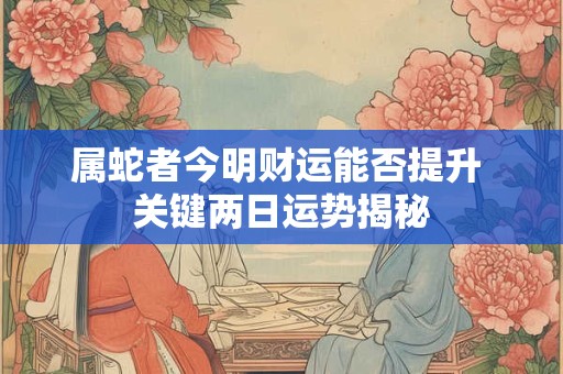 属蛇者今明财运能否提升 关键两日运势揭秘