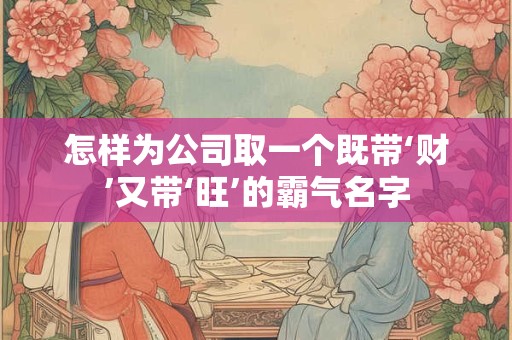 怎样为公司取一个既带‘财’又带‘旺’的霸气名字
