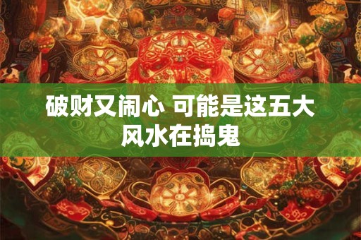 破财又闹心 可能是这五大风水在捣鬼