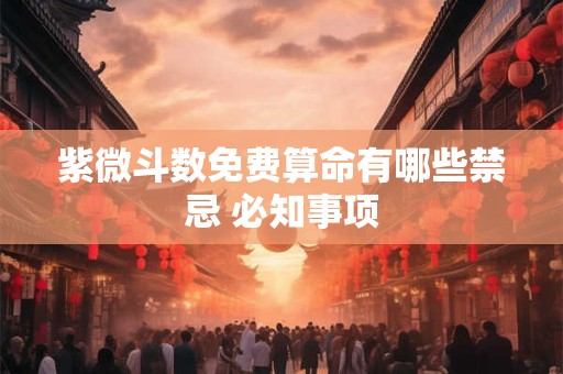 紫微斗数免费算命有哪些禁忌 必知事项