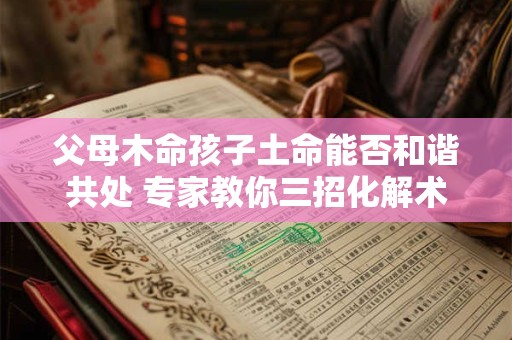 父母木命孩子土命能否和谐共处 专家教你三招化解术