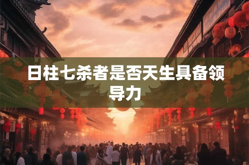 日柱七杀者是否天生具备领导力