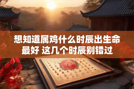 想知道属鸡什么时辰出生命最好 这几个时辰别错过