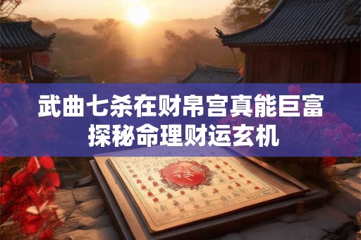 武曲七杀在财帛宫真能巨富 探秘命理财运玄机