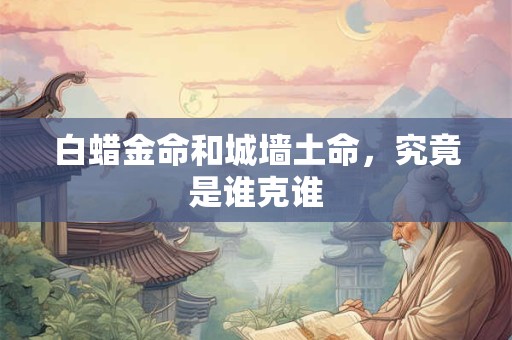 白蜡金命和城墙土命，究竟是谁克谁