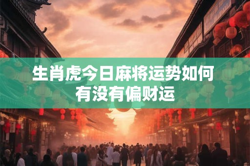 生肖虎今日麻将运势如何 有没有偏财运
