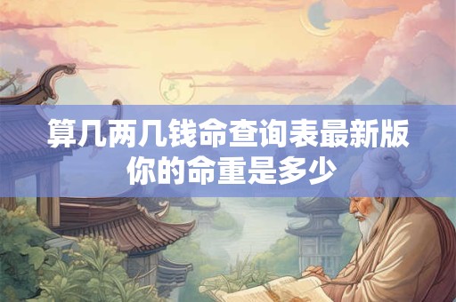 详细阅读:算几两几钱命查询表最新版 你的命重是多少 算几两几钱命查询表最新版 你的命重是多少