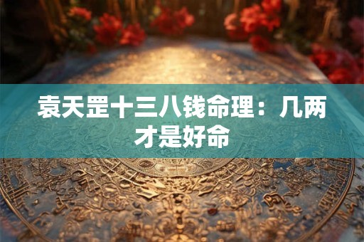 袁天罡十三八钱命理：几两才是好命