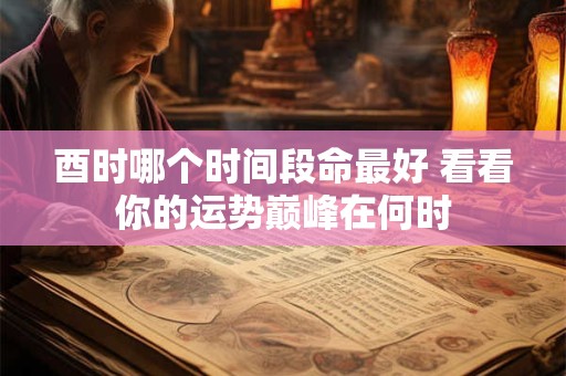 酉时哪个时间段命最好 看看你的运势巅峰在何时