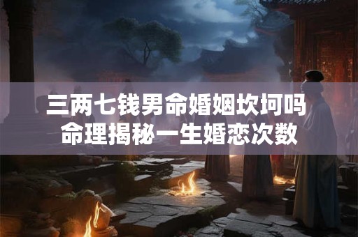 三两七钱男命婚姻坎坷吗 命理揭秘一生婚恋次数