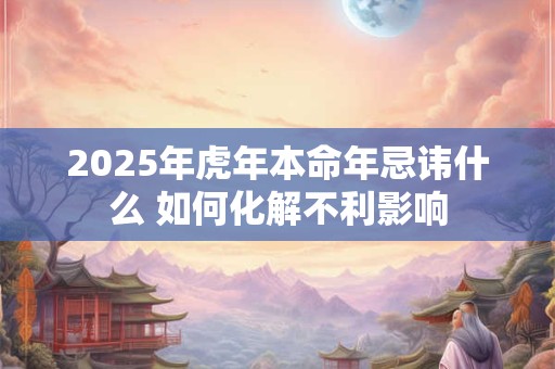 2025年虎年本命年忌讳什么 如何化解不利影响