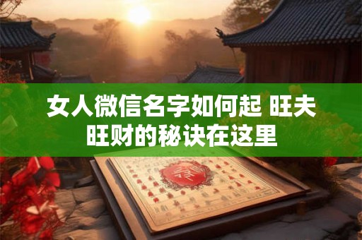 女人微信名字如何起 旺夫旺财的秘诀在这里
