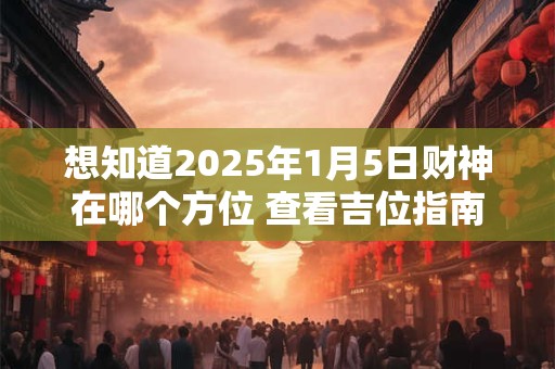 想知道2025年1月5日财神在哪个方位 查看吉位指南