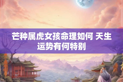 芒种属虎女孩命理如何 天生运势有何特别