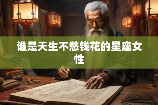 谁是天生不愁钱花的星座女性
