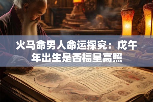 火马命男人命运探究：戊午年出生是否福星高照