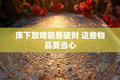 详细阅读:床下放啥容易破财 这些物品要当心 床下放啥容易破财 这些物品要当心