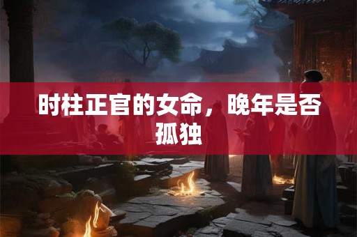 时柱正官的女命，晚年是否孤独