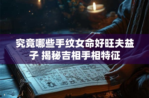 究竟哪些手纹女命好旺夫益子 揭秘吉相手相特征
