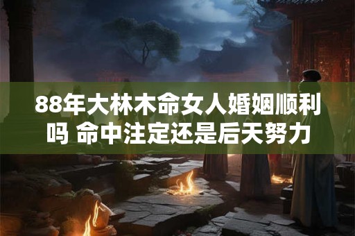 88年大林木命女人婚姻顺利吗 命中注定还是后天努力