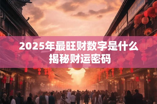 2025年最旺财数字是什么 揭秘财运密码