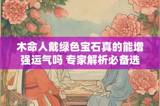 木命人戴绿色宝石真的能增强运气吗 专家解析必备选择