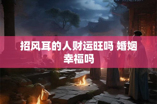 招风耳的人财运旺吗 婚姻幸福吗