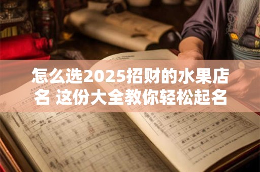 怎么选2025招财的水果店名 这份大全教你轻松起名