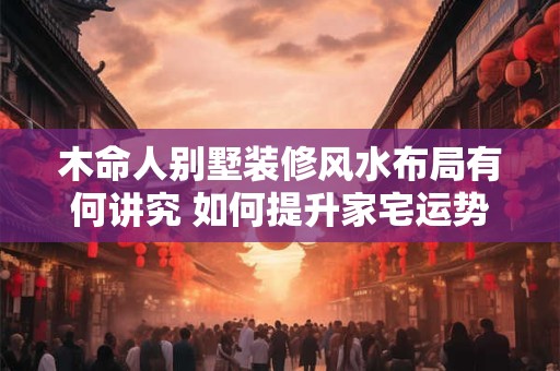木命人别墅装修风水布局有何讲究 如何提升家宅运势