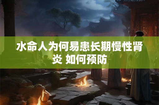 水命人为何易患长期慢性肾炎 如何预防