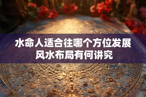 水命人适合往哪个方位发展 风水布局有何讲究