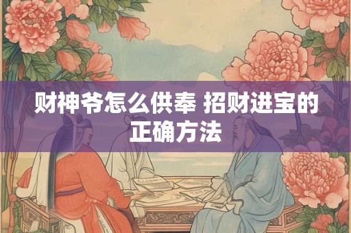 财神爷怎么供奉 招财进宝的正确方法