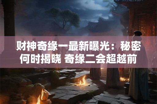 财神奇缘一最新曝光：秘密何时揭晓 奇缘二会超越前作吗