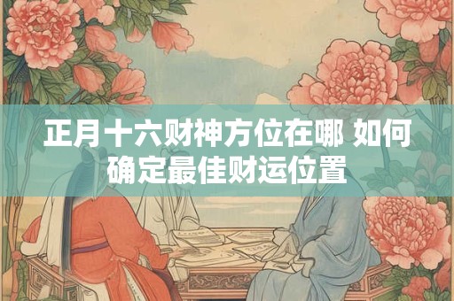 正月十六财神方位在哪 如何确定最佳财运位置
