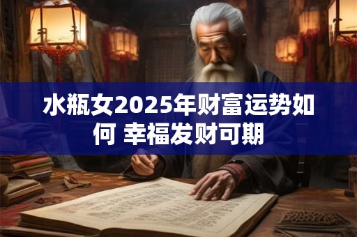 水瓶女2025年财富运势如何 幸福发财可期