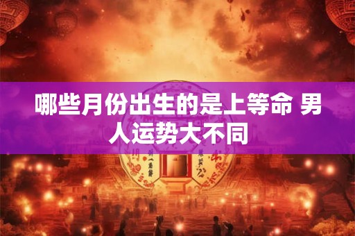 哪些月份出生的是上等命 男人运势大不同