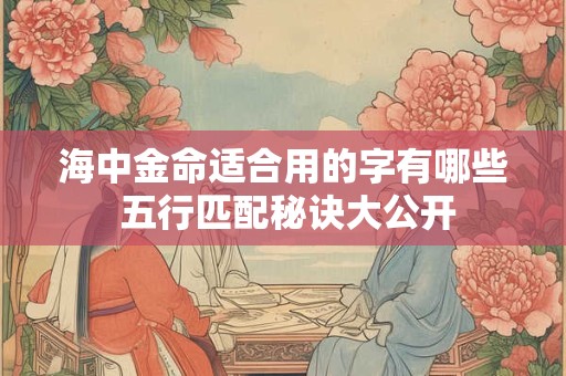 海中金命适合用的字有哪些 五行匹配秘诀大公开