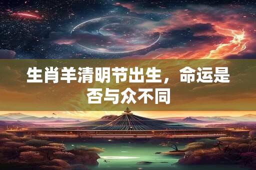 生肖羊清明节出生，命运是否与众不同