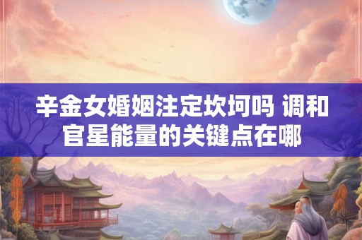 辛金女婚姻注定坎坷吗 调和官星能量的关键点在哪