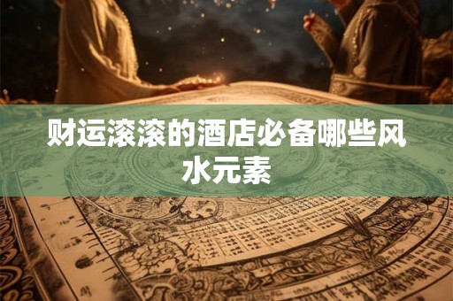 财运滚滚的酒店必备哪些风水元素