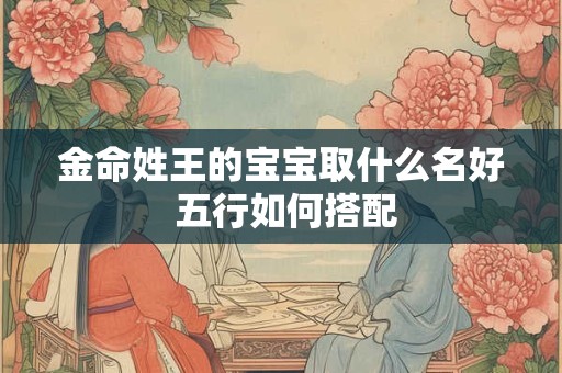 金命姓王的宝宝取什么名好 五行如何搭配