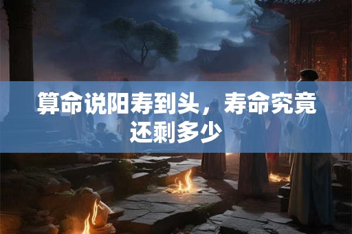 算命说阳寿到头,寿命究竟还剩多少 算命说阳寿到头,寿命究竟还剩多少