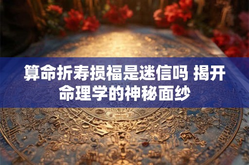 算命折寿损福是迷信吗 揭开命理学的神秘面纱