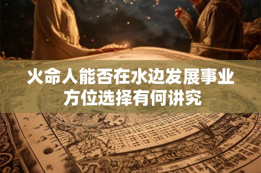 火命人能否在水边发展事业 方位选择有何讲究